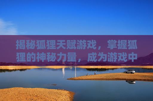 揭秘狐狸天赋游戏，掌握狐狸的神秘力量，成为游戏中的佼佼者