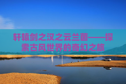 轩辕剑之汉之云兰茵——探索古风世界的奇幻之旅