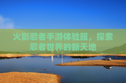 火影忍者手游体验服，探索忍者世界的新天地