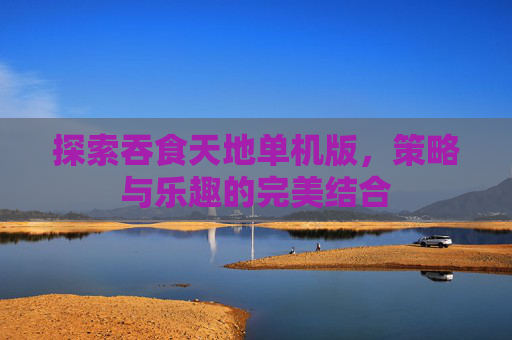 探索吞食天地单机版，策略与乐趣的完美结合