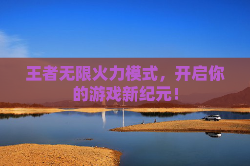 王者无限火力模式，开启你的游戏新纪元！