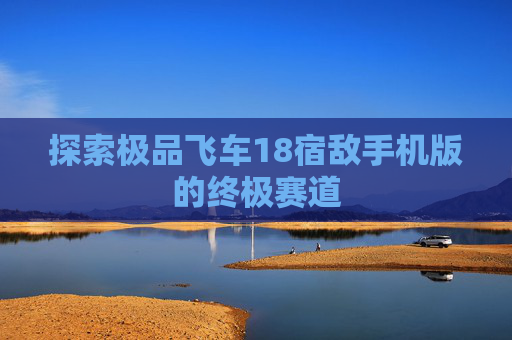 探索极品飞车18宿敌手机版的终极赛道