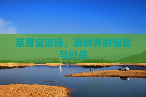 至尊宝返场,游戏界的惊喜与挑战 至尊宝返场,游戏界的惊喜与挑战