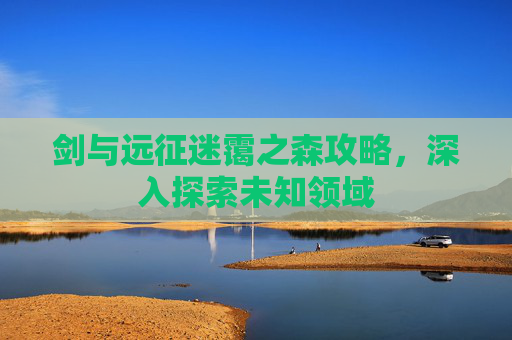 剑与远征迷霭之森攻略，深入探索未知领域