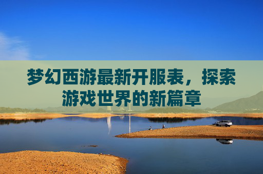 梦幻西游最新开服表，探索游戏世界的新篇章