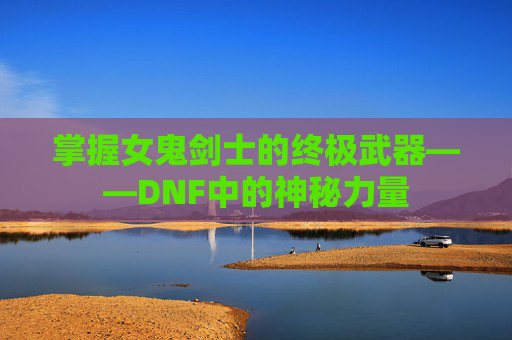 掌握女鬼剑士的终极武器——DNF中的神秘力量 掌握女鬼剑士的终极武器——DNF中的神秘力量