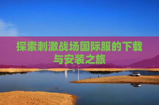 探索刺激战场国际服的下载与安装之旅