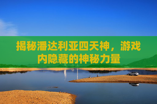 揭秘潘达利亚四天神，游戏内隐藏的神秘力量