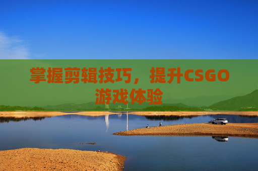 掌握剪辑技巧，提升CSGO游戏体验
