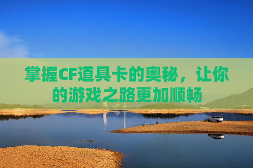 掌握CF道具卡的奥秘，让你的游戏之路更加顺畅