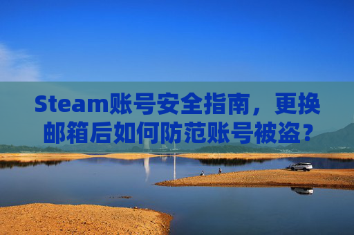 Steam账号安全指南，更换邮箱后如何防范账号被盗？