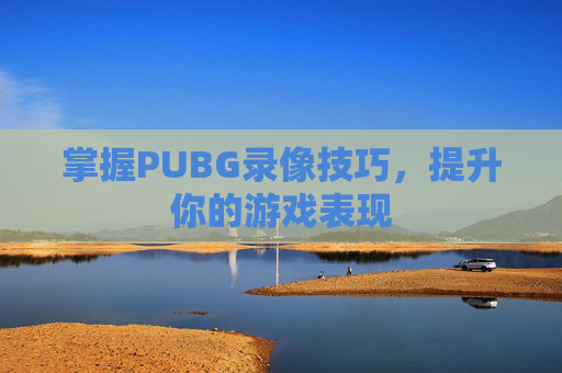 掌握PUBG录像技巧，提升你的游戏表现