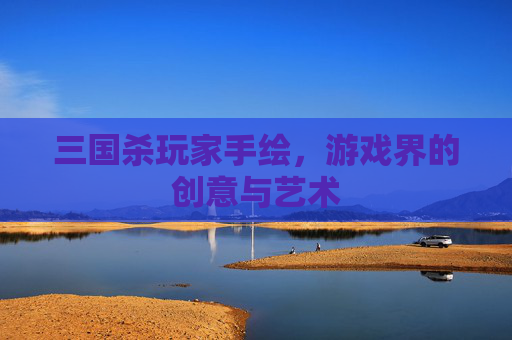 三国杀玩家手绘，游戏界的创意与艺术
