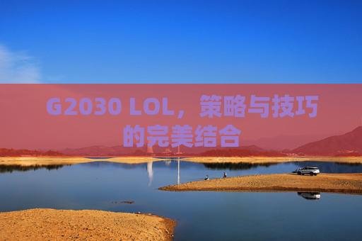 G2030 LOL，策略与技巧的完美结合