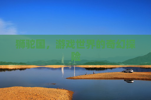 狮驼国,游戏世界的奇幻探险 狮驼国,游戏世界的奇幻探险