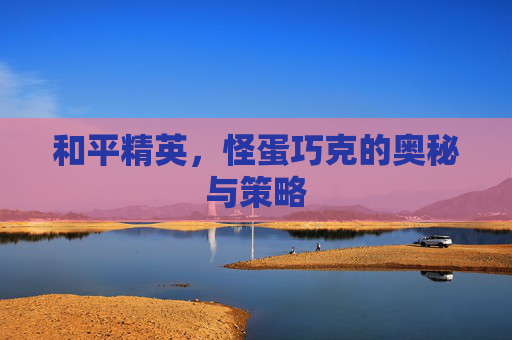和平精英，怪蛋巧克的奥秘与策略