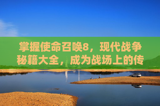 掌握使命召唤8，现代战争秘籍大全，成为战场上的传奇英雄