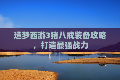 造梦西游3猪八戒装备攻略，打造最强战力