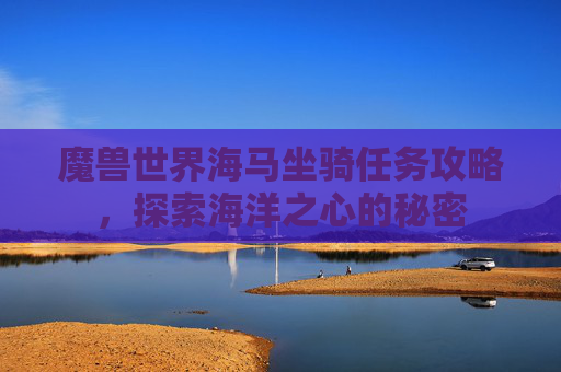 魔兽世界海马坐骑任务攻略，探索海洋之心的秘密