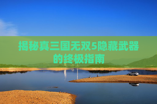 揭秘真三国无双5隐藏武器的终极指南