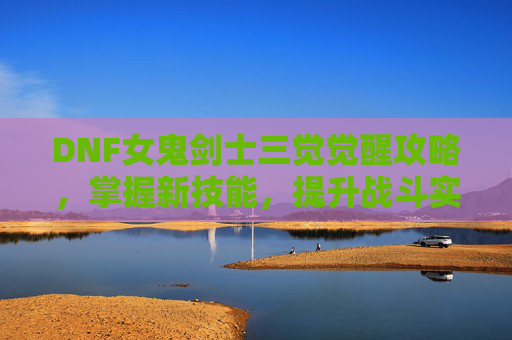 DNF女鬼剑士三觉觉醒攻略，掌握新技能，提升战斗实力