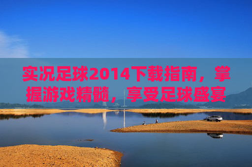 实况足球2014下载指南，掌握游戏精髓，享受足球盛宴