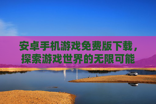 安卓手机游戏免费版下载，探索游戏世界的无限可能