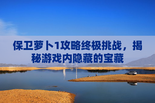 保卫萝卜1攻略终极挑战，揭秘游戏内隐藏的宝藏