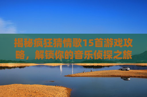 揭秘疯狂猜情歌15首游戏攻略，解锁你的音乐侦探之旅！