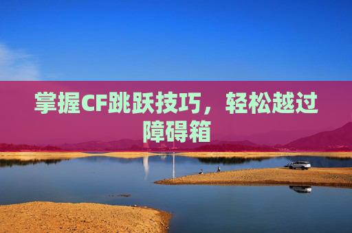 掌握CF跳跃技巧，轻松越过障碍箱