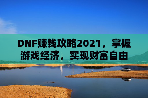 DNF赚钱攻略2021，掌握游戏经济，实现财富自由