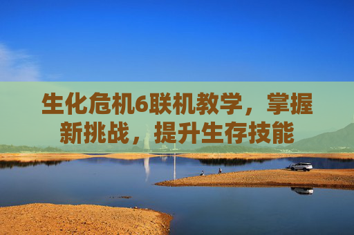 生化危机6联机教学，掌握新挑战，提升生存技能