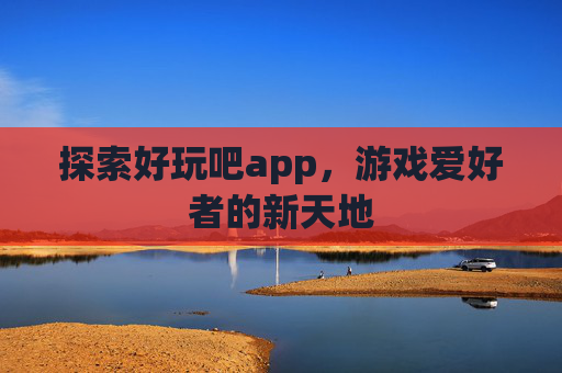 探索好玩吧app,游戏爱好者的新天地 探索好玩吧app,游戏爱好者的新天地