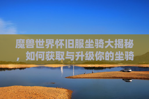 魔兽世界怀旧服坐骑大揭秘，如何获取与升级你的坐骑