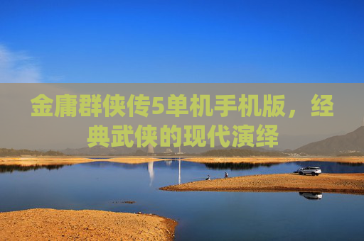 金庸群侠传5单机手机版，经典武侠的现代演绎