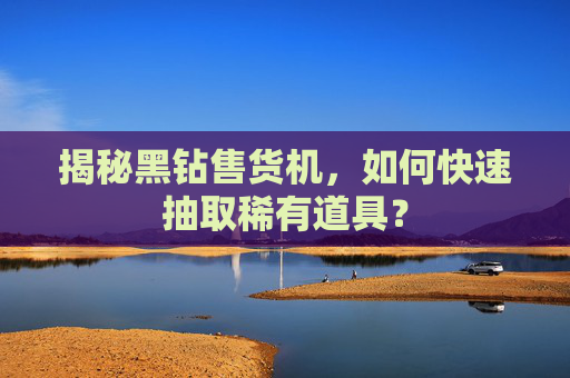 揭秘黑钻售货机，如何快速抽取稀有道具？