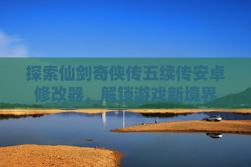 探索仙剑奇侠传五续传安卓修改器，解锁游戏新境界