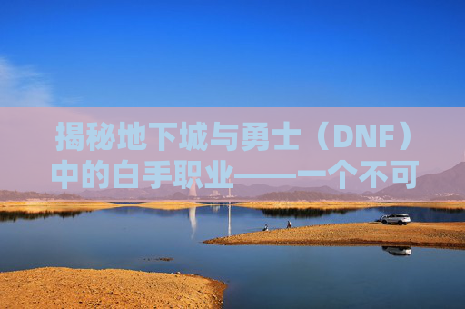 揭秘地下城与勇士（DNF）中的白手职业——一个不可忽视的战士