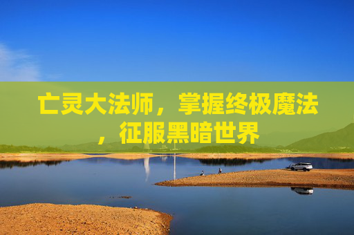 亡灵大法师,掌握终极魔法,征服黑暗世界 亡灵大法师,掌握终极魔法,征服黑暗世界