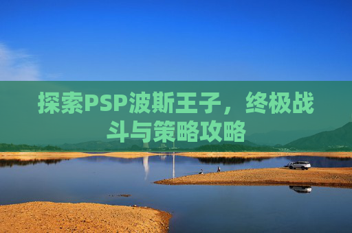 探索PSP波斯王子，终极战斗与策略攻略