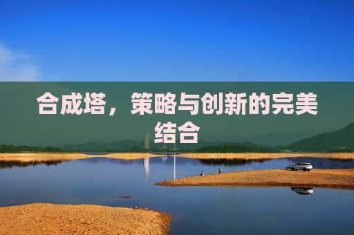 合成塔,策略与创新的完美结合 合成塔,策略与创新的完美结合