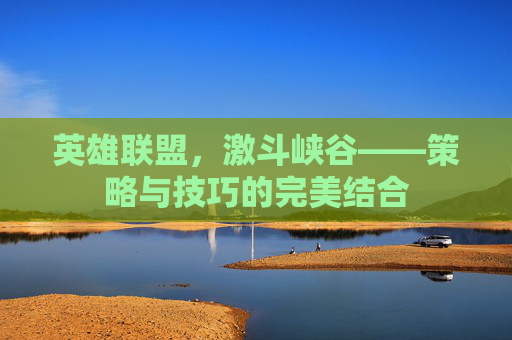 英雄联盟，激斗峡谷——策略与技巧的完美结合
