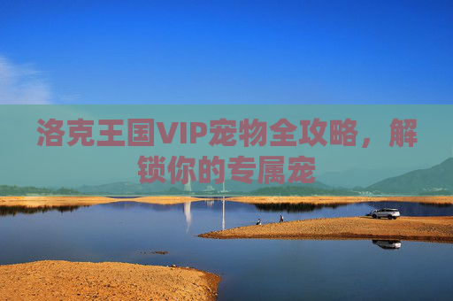 洛克王国VIP宠物全攻略，解锁你的专属宠