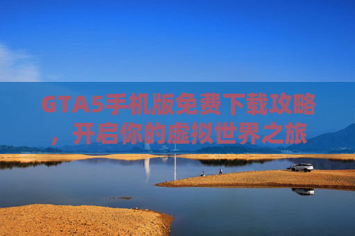 GTA5手机版免费下载攻略，开启你的虚拟世界之旅