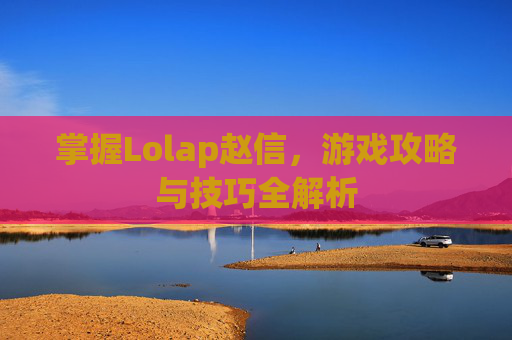 掌握Lolap赵信,游戏攻略与技巧全解析 掌握Lolap赵信,游戏攻略与技巧全解析