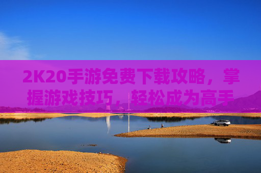 2K20手游免费下载攻略，掌握游戏技巧，轻松成为高手