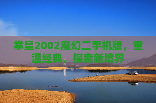 拳皇2002魔幻二手机版，重温经典，探索新境界