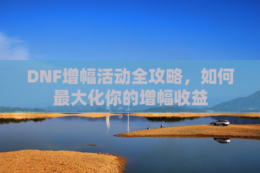 DNF增幅活动全攻略，如何最大化你的增幅收益