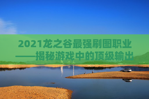 2021龙之谷最强刷图职业——揭秘游戏中的顶级输出者