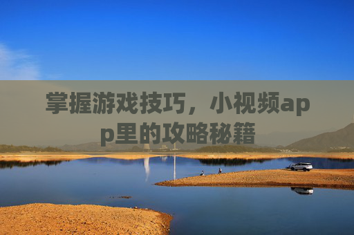 掌握游戏技巧，小视频app里的攻略秘籍